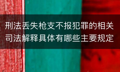 刑法丢失枪支不报犯罪的相关司法解释具体有哪些主要规定