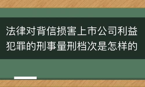 法律对背信损害上市公司利益犯罪的刑事量刑档次是怎样的