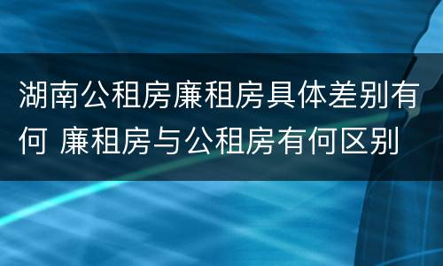 湖南公租房廉租房具体差别有何 廉租房与公租房有何区别