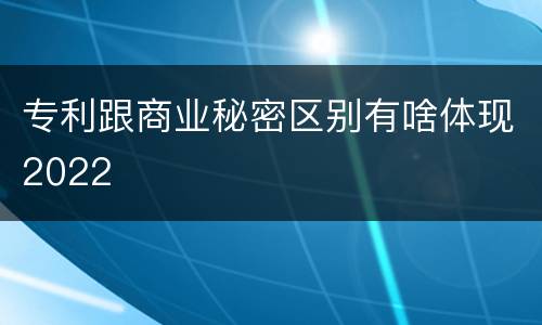 专利跟商业秘密区别有啥体现2022