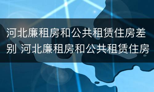 河北廉租房和公共租赁住房差别 河北廉租房和公共租赁住房差别大吗