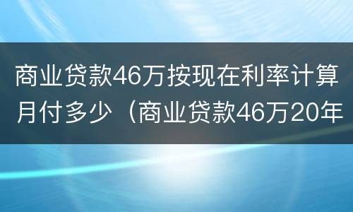 商业贷款46万按现在利率计算月付多少（商业贷款46万20年每月还多少）