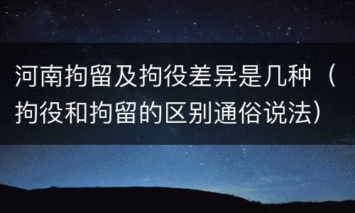 河南拘留及拘役差异是几种（拘役和拘留的区别通俗说法）