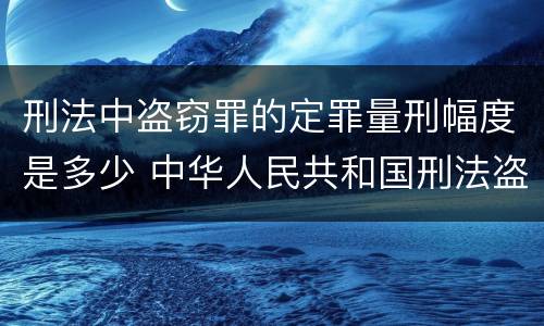 刑法中盗窃罪的定罪量刑幅度是多少 中华人民共和国刑法盗窃罪量刑标准