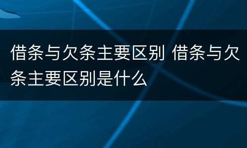 借条与欠条主要区别 借条与欠条主要区别是什么