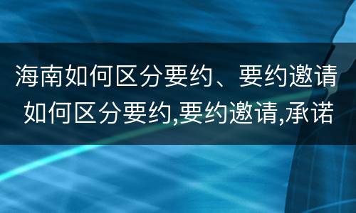 海南如何区分要约、要约邀请 如何区分要约,要约邀请,承诺?