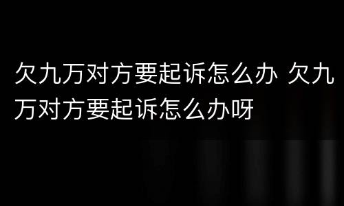 欠九万对方要起诉怎么办 欠九万对方要起诉怎么办呀