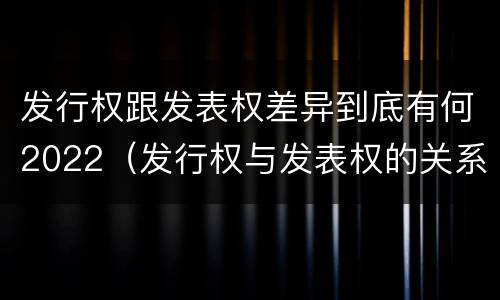 发行权跟发表权差异到底有何2022（发行权与发表权的关系）