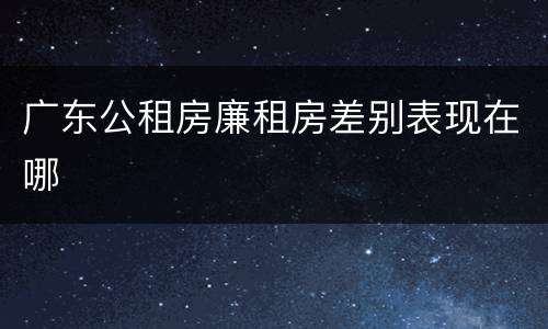 广东公租房廉租房差别表现在哪