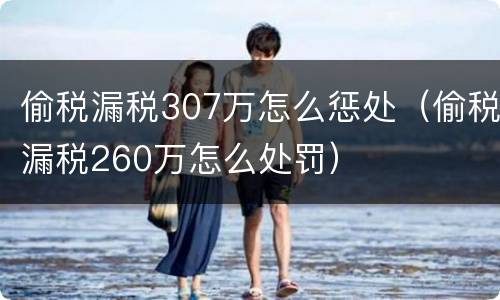 偷税漏税307万怎么惩处（偷税漏税260万怎么处罚）