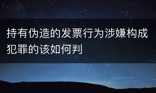 持有伪造的发票行为涉嫌构成犯罪的该如何判