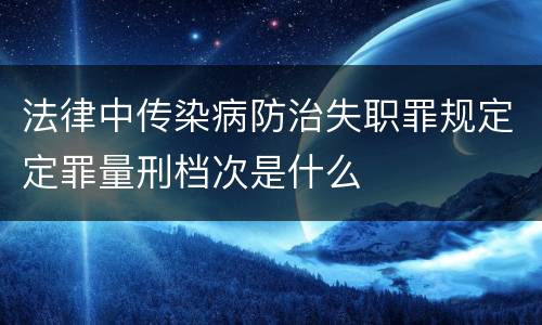 法律中传染病防治失职罪规定定罪量刑档次是什么