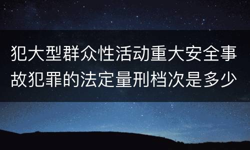 犯大型群众性活动重大安全事故犯罪的法定量刑档次是多少