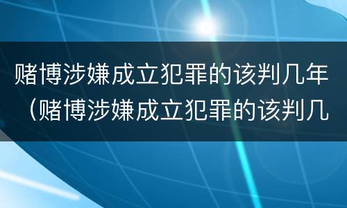 赌博涉嫌成立犯罪的该判几年（赌博涉嫌成立犯罪的该判几年呢）