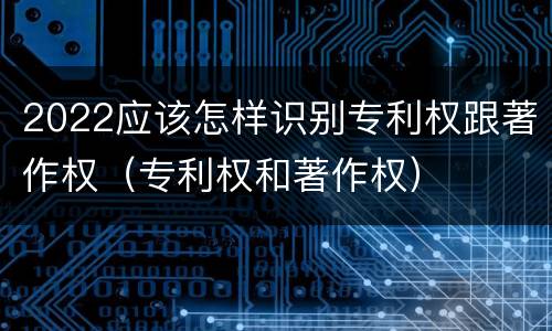 2022应该怎样识别专利权跟著作权（专利权和著作权）