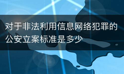 对于非法利用信息网络犯罪的公安立案标准是多少