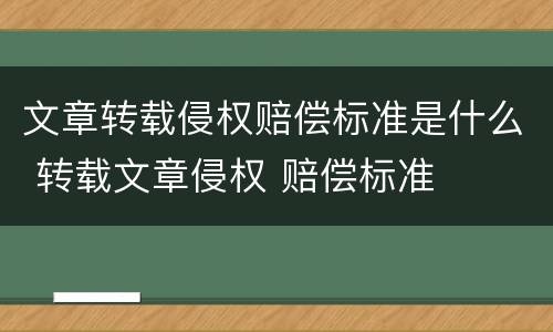 文章转载侵权赔偿标准是什么 转载文章侵权 赔偿标准