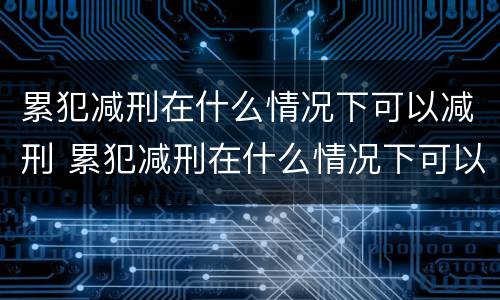 累犯减刑在什么情况下可以减刑 累犯减刑在什么情况下可以减刑呢