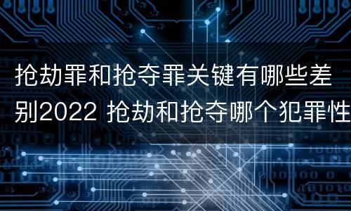 抢劫罪和抢夺罪关键有哪些差别2022 抢劫和抢夺哪个犯罪性质严重