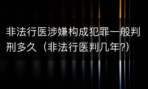 非法行医涉嫌构成犯罪一般判刑多久（非法行医判几年?）