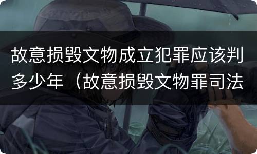 故意损毁文物成立犯罪应该判多少年（故意损毁文物罪司法解释）