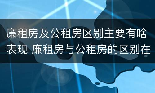 廉租房及公租房区别主要有啥表现 廉租房与公租房的区别在哪里