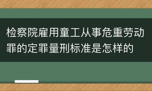 检察院雇用童工从事危重劳动罪的定罪量刑标准是怎样的