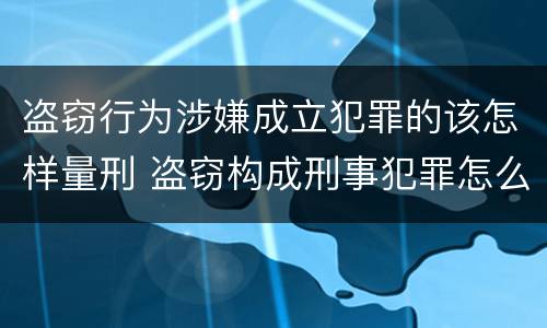 盗窃行为涉嫌成立犯罪的该怎样量刑 盗窃构成刑事犯罪怎么处置