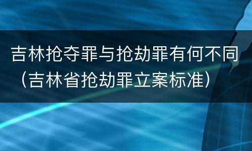 吉林抢夺罪与抢劫罪有何不同（吉林省抢劫罪立案标准）