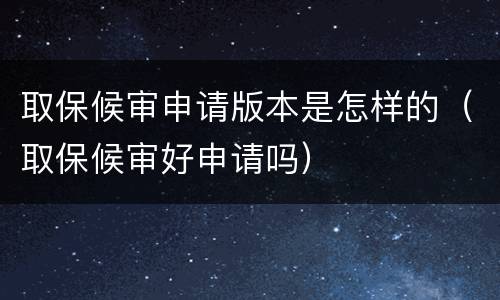 取保候审申请版本是怎样的（取保候审好申请吗）