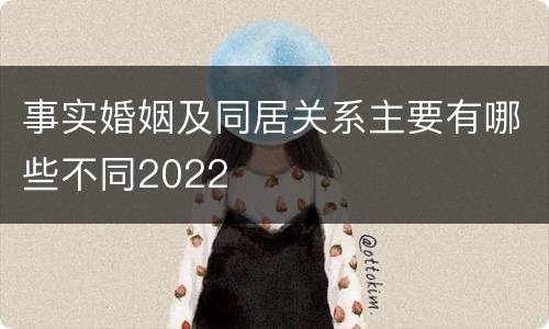 事实婚姻及同居关系主要有哪些不同2022