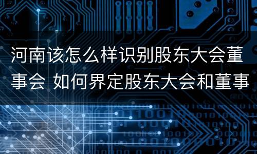 河南该怎么样识别股东大会董事会 如何界定股东大会和董事的权力边界