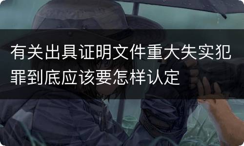 有关出具证明文件重大失实犯罪到底应该要怎样认定