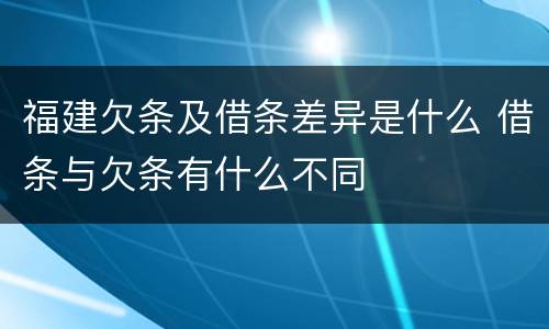 福建欠条及借条差异是什么 借条与欠条有什么不同