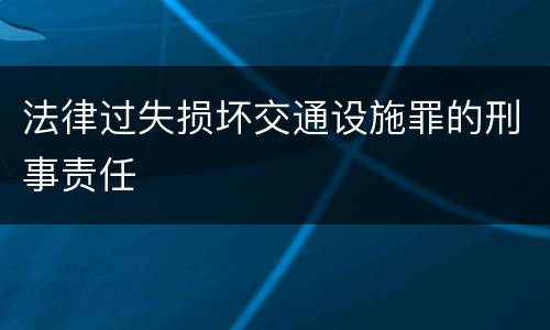 法律过失损坏交通设施罪的刑事责任