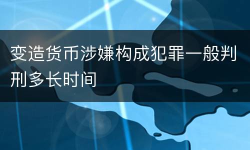 变造货币涉嫌构成犯罪一般判刑多长时间