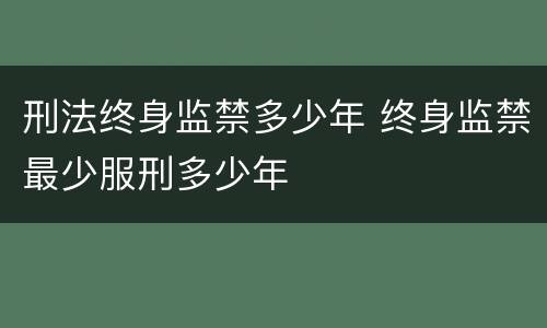 刑法终身监禁多少年 终身监禁最少服刑多少年