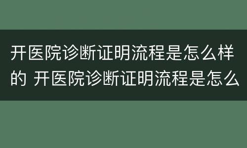 开医院诊断证明流程是怎么样的 开医院诊断证明流程是怎么样的呢