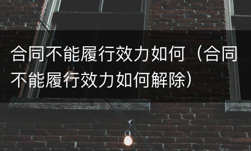 合同不能履行效力如何（合同不能履行效力如何解除）