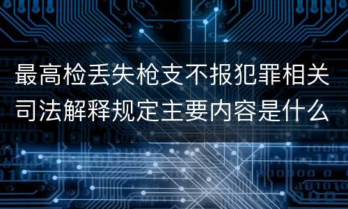 最高检丢失枪支不报犯罪相关司法解释规定主要内容是什么