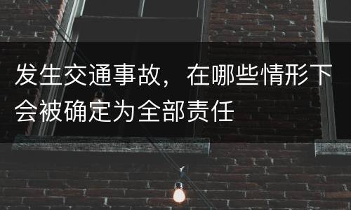 发生交通事故，在哪些情形下会被确定为全部责任