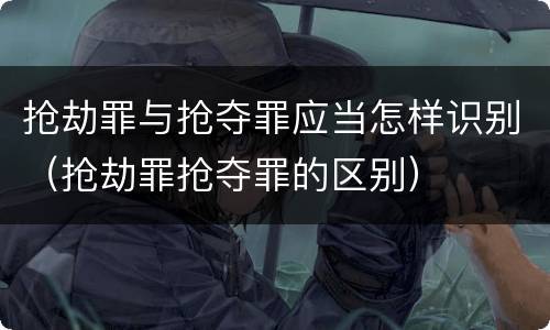 抢劫罪与抢夺罪应当怎样识别（抢劫罪抢夺罪的区别）