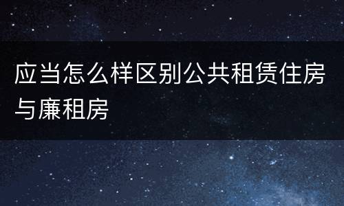 应当怎么样区别公共租赁住房与廉租房