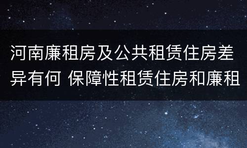 河南廉租房及公共租赁住房差异有何 保障性租赁住房和廉租房