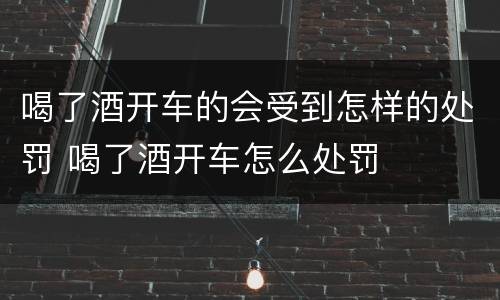 喝了酒开车的会受到怎样的处罚 喝了酒开车怎么处罚