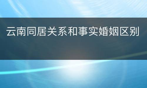 云南同居关系和事实婚姻区别