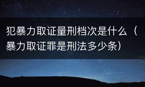 犯暴力取证量刑档次是什么（暴力取证罪是刑法多少条）