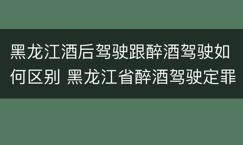 黑龙江酒后驾驶跟醉酒驾驶如何区别 黑龙江省醉酒驾驶定罪量刑标准