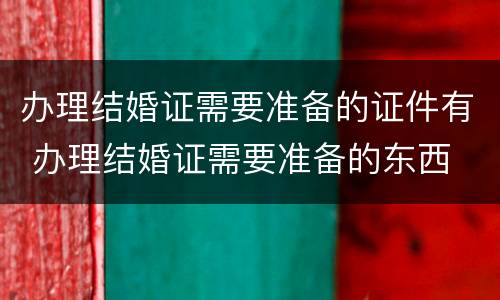 办理结婚证需要准备的证件有 办理结婚证需要准备的东西