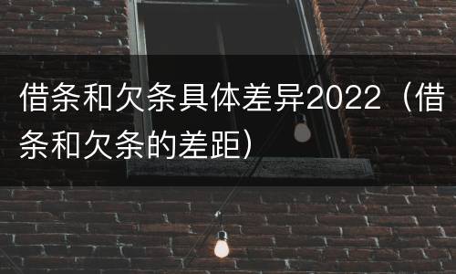 借条和欠条具体差异2022（借条和欠条的差距）